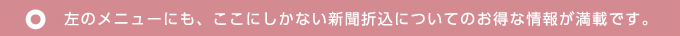 左のメニューにも、ここにしかない新聞折込についてのお得な情報が満載です。