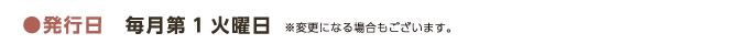 ●発行日　毎月第1火曜日 ※変更になる場合もございます。