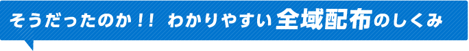 そうだったのか！！わかりやすい全域配布のしくみ