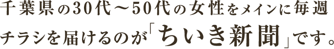 千葉県の30代～50代の女性をメインに毎週チラシを届けるのが「ちいき新聞」です。