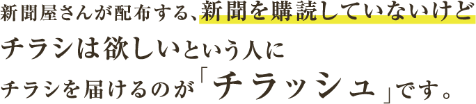 新聞屋さんが配布する、新聞を購読していないけどチラシは欲しいという人にチラシを届けるのが「チラッシュ」です。