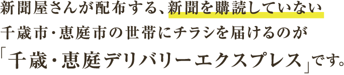 新聞屋さんが配布する、新聞を購読していない千歳市・恵庭市の世帯にチラシを届けるのが「千歳・恵庭デリバリーエクスプレス」です。