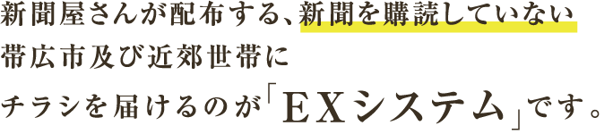新聞屋さんが配布する、新聞を購読していない帯広市及び近郊世帯にチラシを届けるのが「EXシステム」です。
