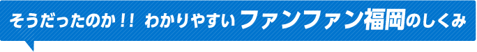 そうだったのか！！わかりやすいファンファン福岡のしくみ