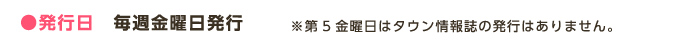 ●発行日　毎週金曜日発行 ※第5金曜日はタウン情報誌の発行はありません。