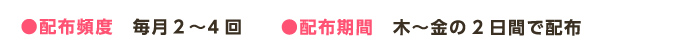 ●配布頻度　毎月2～4回　　●配布期間　木～金の2日間で配布