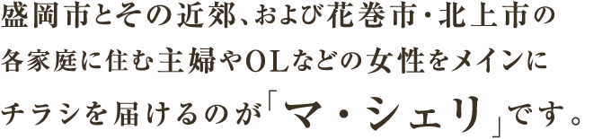 盛岡市とその近郊、および花巻市・北上市の各家庭に住む主婦やOLなどの女性をメインにチラシを届けるのが「マ・シェリ」です。