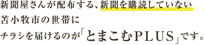 新聞屋さんが配布する、新聞を購読していない苫小牧市の世帯にチラシを届けるのが「とまこむPLUS」です。