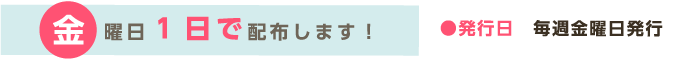 金曜日1日で配布します！●発行日　毎週金曜日発行