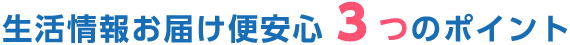 生活情報お届け便安心3つのポイント