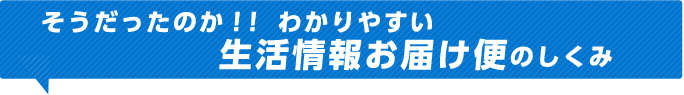 そうだったのか！！わかりやすい生活情報お届け便のしくみ