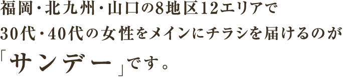 福岡・北九州・山口の8地区12エリアで30代・40代の女性をメインにチラシを届けるのが「サンデー」です。