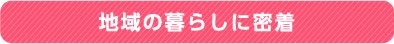 地域の暮らしに密着