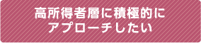 高所得者層に積極的にアプローチしたい