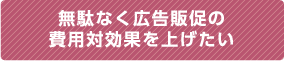 無駄なく広告販促の費用対効果を上げたい