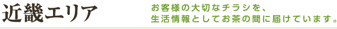 近畿エリア お客様の大切なチラシを、生活情報としてお茶の間に届けています。