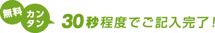 無料カンタン30秒程度でご記入完了！