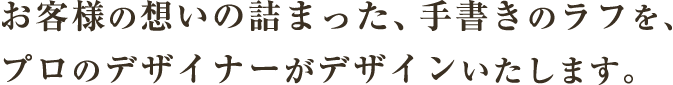 お客様の想いの詰まった、手書きのラフを、プロのデザイナーがデザインいたします。