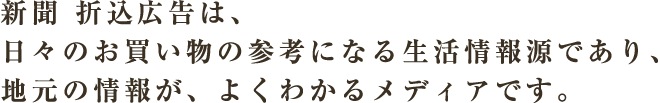 新聞折込広告は、日々のお買い物の参考になる生活情報源であり、地元の情報が、よくわかるメディアです。