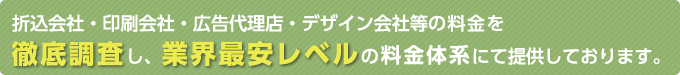 折込会社・印刷会社・広告代理店・デザイン会社等の料金を徹底調査し、業界最安レベルの料金体系にて提供しております。