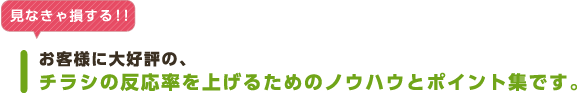 見なきゃ損する！！お客様に大好評の、チラシの反応率を上げるためのノウハウとポイント集です。