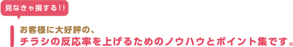 見なきゃ損する！！お客様に大好評の、チラシの反応率を上げるためのノウハウとポイント集です。