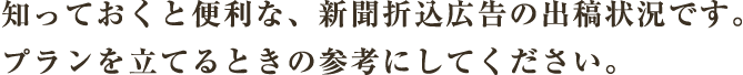 知っておくと便利な、新聞折込広告の出稿状況です。プランを立てるときの参考にしてください。 