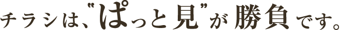 チラシは、“ぱっと見”が勝負です。