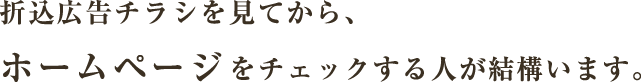 折込広告チラシを見てから、ホームページをチェックする人が結構います。