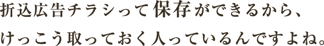 折込広告チラシって保存ができるから、けっこう取っておく人っているんですよね。