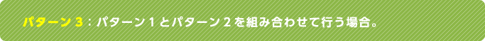 パターン3：パターン1とパターン2を組み合わせて行う場合。