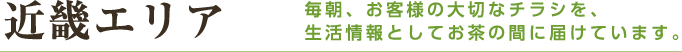 近畿エリア 毎朝、お客様の大切なチラシを、生活情報としてお茶の間に届けています。