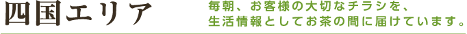 四国エリア 毎朝、お客様の大切なチラシを、生活情報としてお茶の間に届けています。