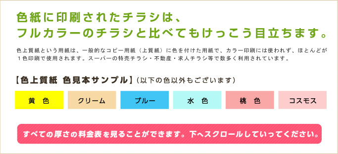 色紙に印刷されたチラシは、フルカラーのチラシと比べてもけっこう目立ちます。【色上質紙色見本サンプル】（以下の色以外もございます）B5・B4・A4の料金表を見ることができます。下へスクロールしていってください。