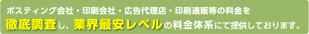 ポスティング会社・印刷会社・広告代理店・印刷通販等の料金を徹底調査し、業界最安レベルの料金体系にて提供しております。