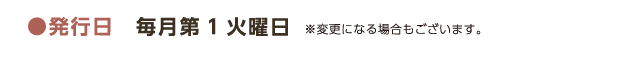 ●発行日　毎月第1火曜日 ※変更になる場合もございます。