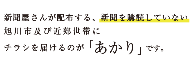 新聞屋さんが配布する、新聞を購読していない旭川市及び近郊世帯にチラシを届けるのが「あかり」です。