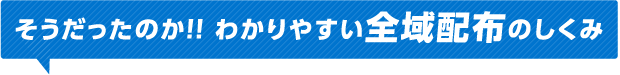 そうだったのか！！わかりやすい全域配布のしくみ