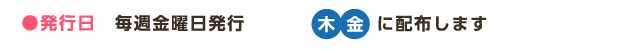 ●発行日　毎週金曜日発行 木金に配布します
