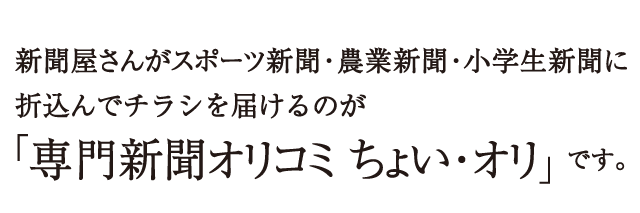 新聞屋さんがスポーツ新聞・農業新聞・小学生新聞に折込んでチラシを届けるのが「専門新聞オリコミ ちょい・オリ」です。