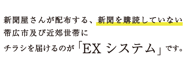 新聞屋さんが配布する、新聞を購読していない帯広市及び近郊世帯にチラシを届けるのが「EXシステム」です。