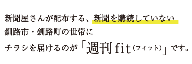 新聞屋さんが配布する、新聞を購読していない釧路市・釧路町の世帯にチラシを届けるのが「週刊fit（フィット）」です。