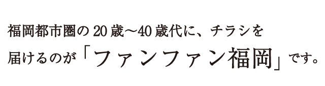 福岡都市圏の20歳～40歳代に、チラシを届けるのが「ファンファン福岡」です。