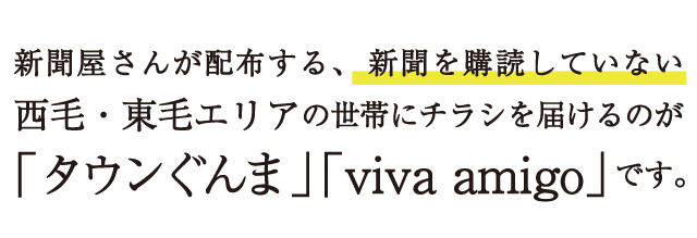 新聞屋さんが配布する、新聞を購読していない西毛・東毛エリアの世帯にチラシを届けるのが「タウンぐんま」「viva amigo」です。