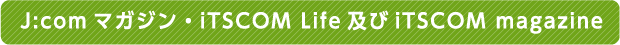 J:comマガジン・iTSCOM Life及びiTSCOM magazine