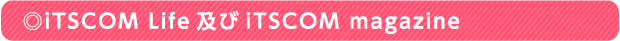 ◎iTSCOM Life及びiTSCOM magazine