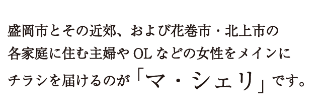 盛岡市とその近郊、および花巻市・北上市の各家庭に住む主婦やOLなどの女性をメインにチラシを届けるのが「マ・シェリ」です。