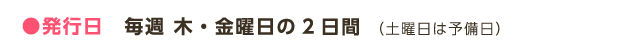 ●発行日　毎週 木・金曜日の2日間（土曜日は予備日）