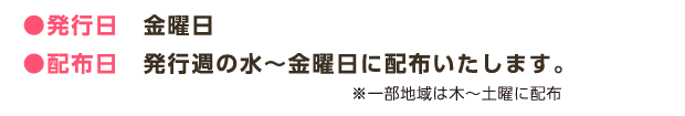 ●発行日　金曜日 ●配布日　発行週の水～金曜日に配布いたします。※一部地域は木～土曜に配布