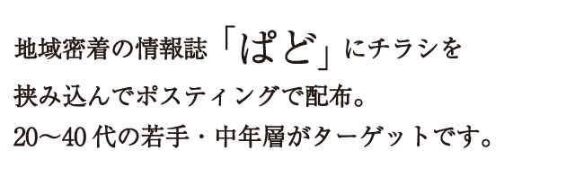 地域密着の情報誌「ぱど」にチラシを挟み込んでポスティングで配布。20～40代の若手・中年層がターゲットです。
